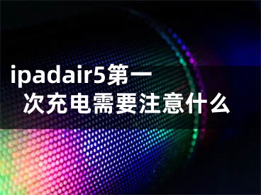 ipadair5第一次充电需要注意什么