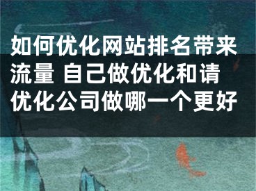 如何优化网站排名带来流量 自己做优化和请优化公司做哪一个更好 