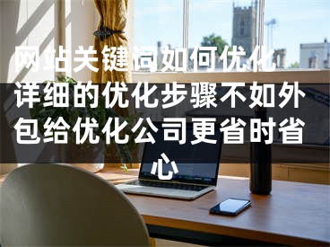 网站关键词如何优化 详细的优化步骤不如外包给优化公司更省时省心