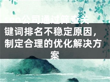seo公司通过筛查关键词排名不稳定原因，制定合理的优化解决方案