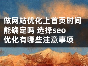 做网站优化上首页时间能确定吗 选择seo优化有哪些注意事项 