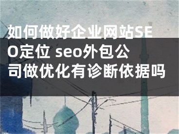 如何做好企业网站SEO定位 seo外包公司做优化有诊断依据吗 