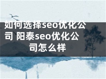 如何选择seo优化公司 阳泰seo优化公司怎么样 