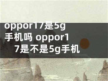 oppor17是5g手机吗 oppor17是不是5g手机
