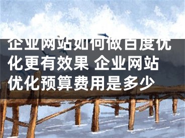 企业网站如何做百度优化更有效果 企业网站优化预算费用是多少 