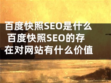 百度快照SEO是什么 百度快照SEO的存在对网站有什么价值 