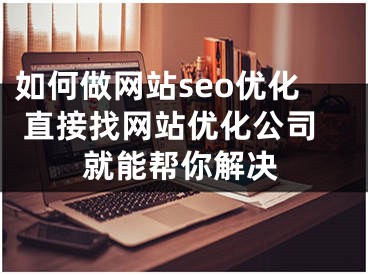 如何做网站seo优化 直接找网站优化公司就能帮你解决