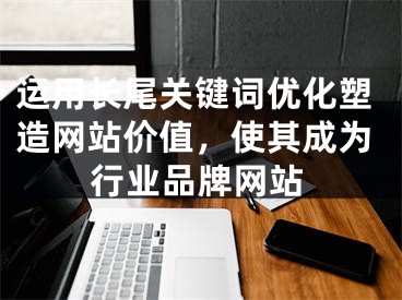 运用长尾关键词优化塑造网站价值，使其成为行业品牌网站