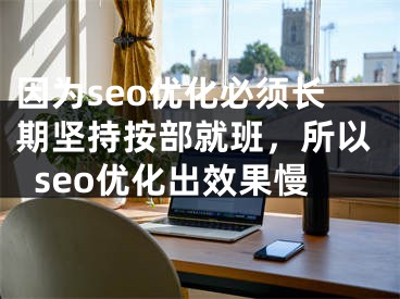 因为seo优化必须长期坚持按部就班，所以seo优化出效果慢