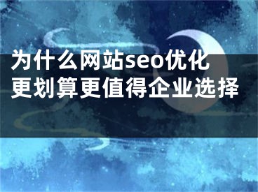 为什么网站seo优化更划算更值得企业选择 