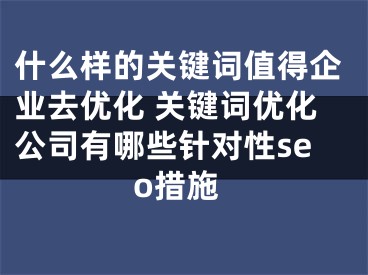 什么样的关键词值得企业去优化 关键词优化公司有哪些针对性seo措施