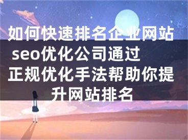 如何快速排名企业网站 seo优化公司通过正规优化手法帮助你提升网站排名