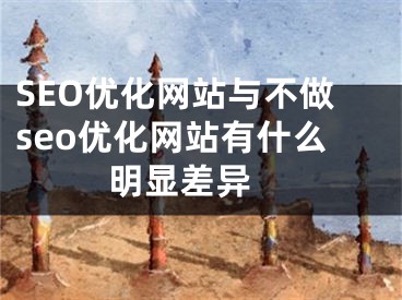 SEO优化网站与不做seo优化网站有什么明显差异 