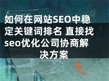 如何在网站SEO中稳定关键词排名 直接找seo优化公司协商解决方案