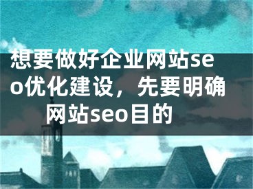 想要做好企业网站seo优化建设，先要明确网站seo目的