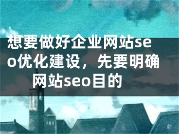 想要做好企业网站seo优化建设，先要明确网站seo目的