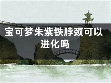 宝可梦朱紫铁脖颈可以进化吗