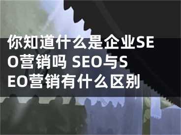 你知道什么是企业SEO营销吗 SEO与SEO营销有什么区别 