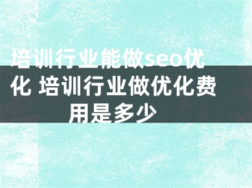 培训行业能做seo优化 培训行业做优化费用是多少 