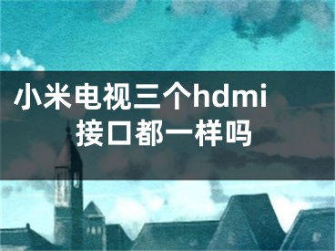 小米电视三个hdmi接口都一样吗