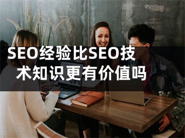 SEO经验比SEO技术知识更有价值吗 