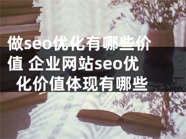 做seo优化有哪些价值 企业网站seo优化价值体现有哪些 