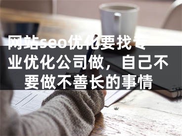 网站seo优化要找专业优化公司做，自己不要做不善长的事情