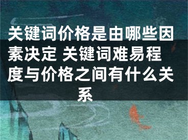 关键词价格是由哪些因素决定 关键词难易程度与价格之间有什么关系 