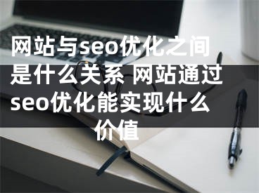 网站与seo优化之间是什么关系 网站通过seo优化能实现什么价值 