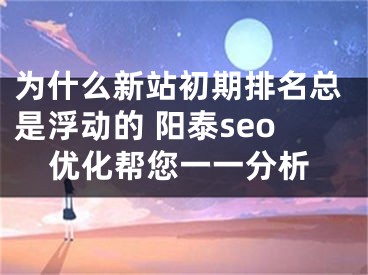 为什么新站初期排名总是浮动的 阳泰seo优化帮您一一分析