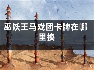 巫妖王马戏团卡牌在哪里换