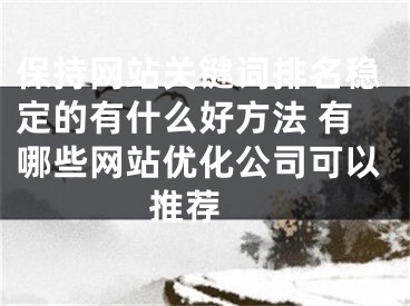 保持网站关键词排名稳定的有什么好方法 有哪些网站优化公司可以推荐  