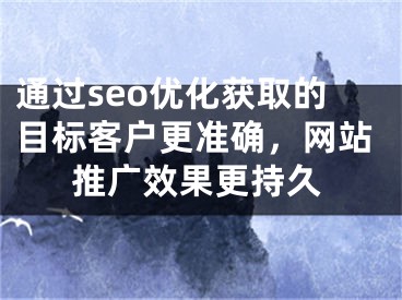 通过seo优化获取的目标客户更准确，网站推广效果更持久