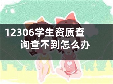 12306学生资质查询查不到怎么办