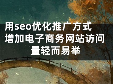 用seo优化推广方式增加电子商务网站访问量轻而易举