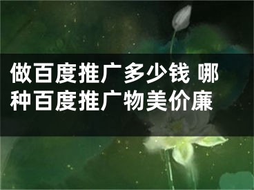 做百度推广多少钱 哪种百度推广物美价廉 