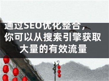 通过SEO优化整合，你可以从搜索引擎获取大量的有效流量