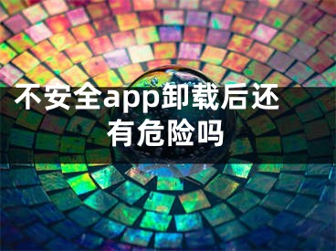 不安全app卸载后还有危险吗