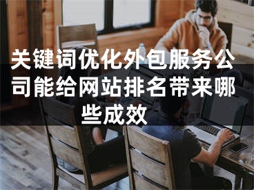 关键词优化外包服务公司能给网站排名带来哪些成效 