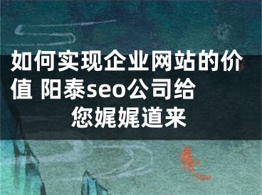 如何实现企业网站的价值 阳泰seo公司给您娓娓道来