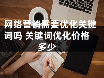 网络营销需要优化关键词吗 关键词优化价格多少 