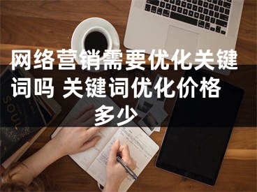 网络营销需要优化关键词吗 关键词优化价格多少 