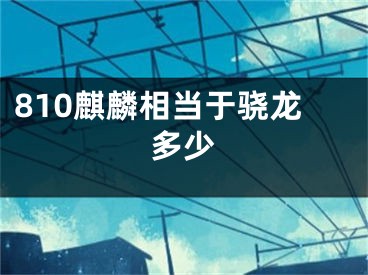 810麒麟相当于骁龙多少