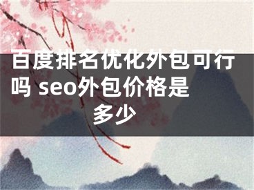 百度排名优化外包可行吗 seo外包价格是多少 