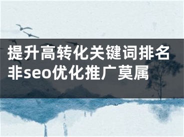 提升高转化关键词排名非seo优化推广莫属