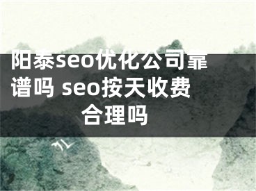 阳泰seo优化公司靠谱吗 seo按天收费合理吗 