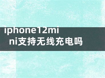 iphone12mini支持无线充电吗