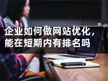 企业如何做网站优化，能在短期内有排名吗 