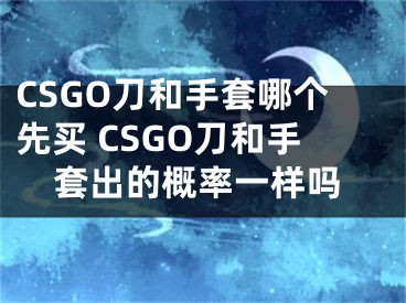 CSGO刀和手套哪个先买 CSGO刀和手套出的概率一样吗