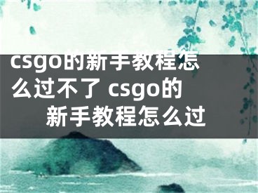 csgo的新手教程怎么过不了 csgo的新手教程怎么过